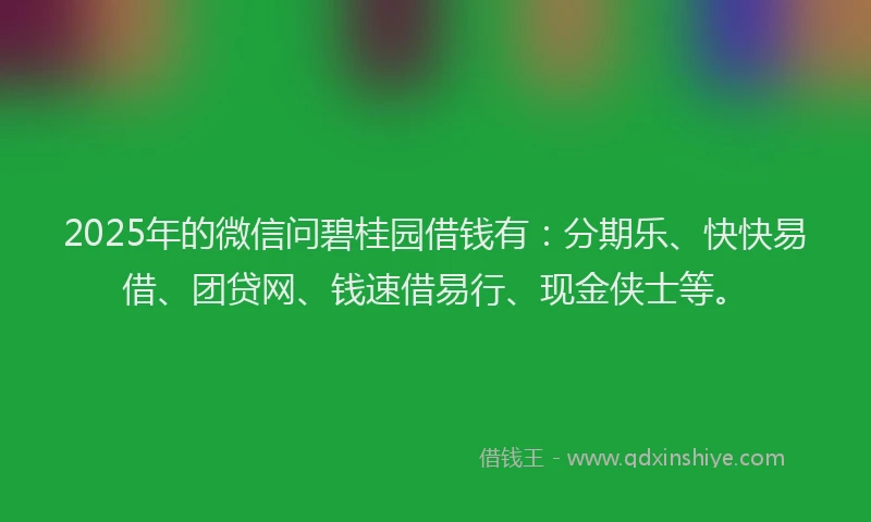 2025年的微信问碧桂园借钱有：分期乐、快快易借、团贷网、钱速借易行、现金侠士等。