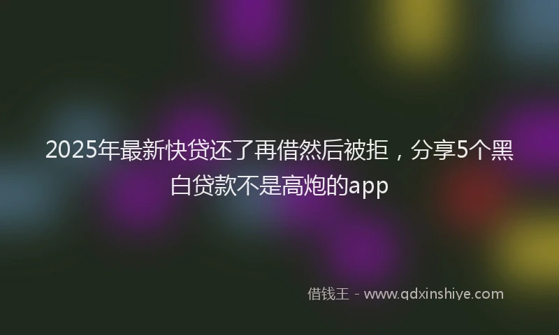2025年最新快贷还了再借然后被拒，分享5个黑白贷款不是高炮的app