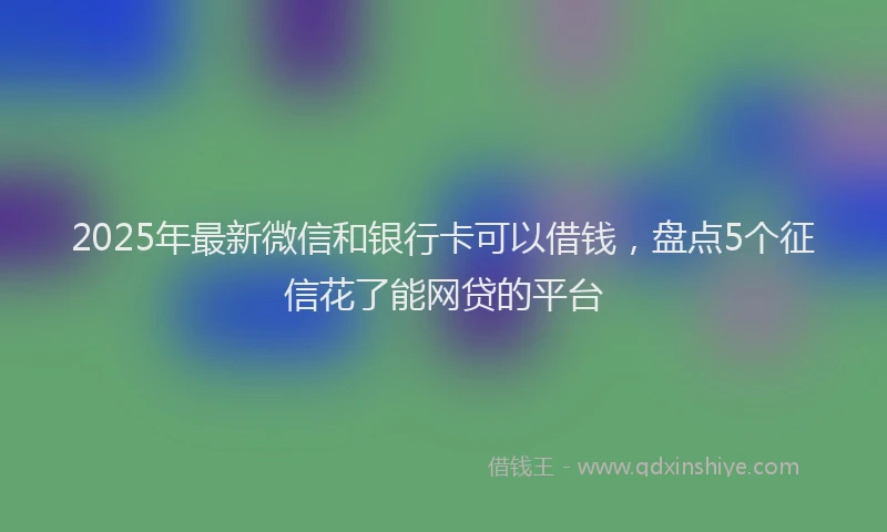 2025年最新微信和银行卡可以借钱，盘点5个征信花了能网贷的平台