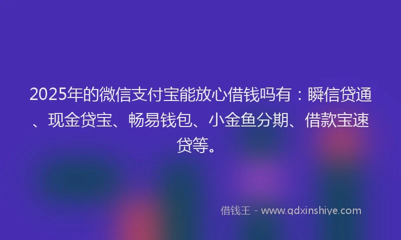 2025年的微信支付宝能放心借钱吗有：瞬信贷通、现金贷宝、畅易钱包、小金鱼分期、借款宝速贷等。