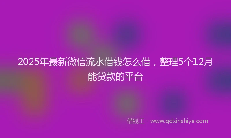 2025年最新微信流水借钱怎么借，整理5个12月能贷款的平台
