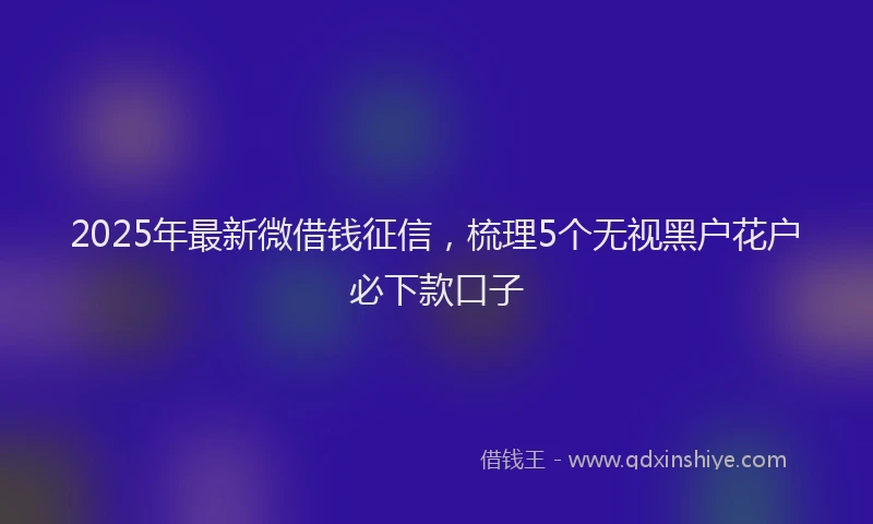 2025年最新微借钱征信，梳理5个无视黑户花户必下款口子