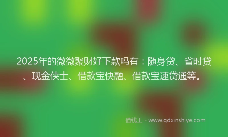 2025年的微微聚财好下款吗有：随身贷、省时贷、现金侠士、借款宝快融、借款宝速贷通等。