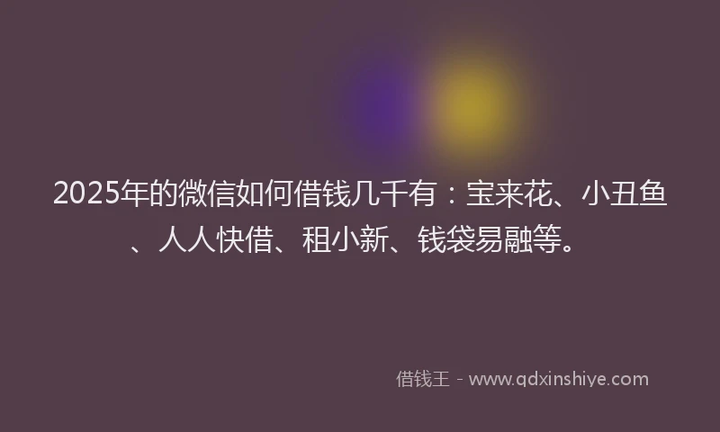 2025年的微信如何借钱几千有：宝来花、小丑鱼、人人快借、租小新、钱袋易融等。
