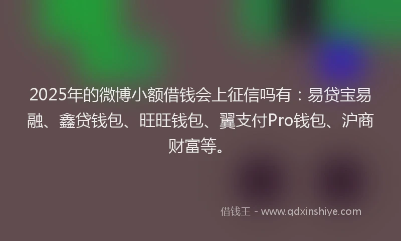 2025年的微博小额借钱会上征信吗有：易贷宝易融、鑫贷钱包、旺旺钱包、翼支付Pro钱包、沪商财富等。