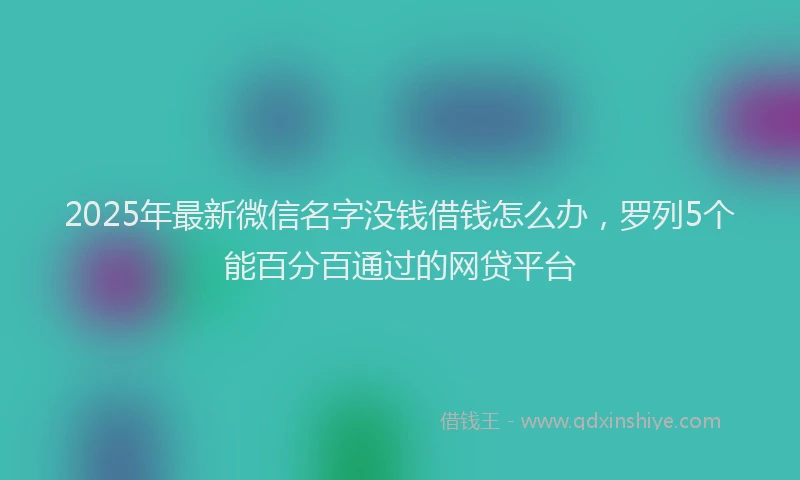 2025年最新微信名字没钱借钱怎么办，罗列5个能百分百通过的网贷平台