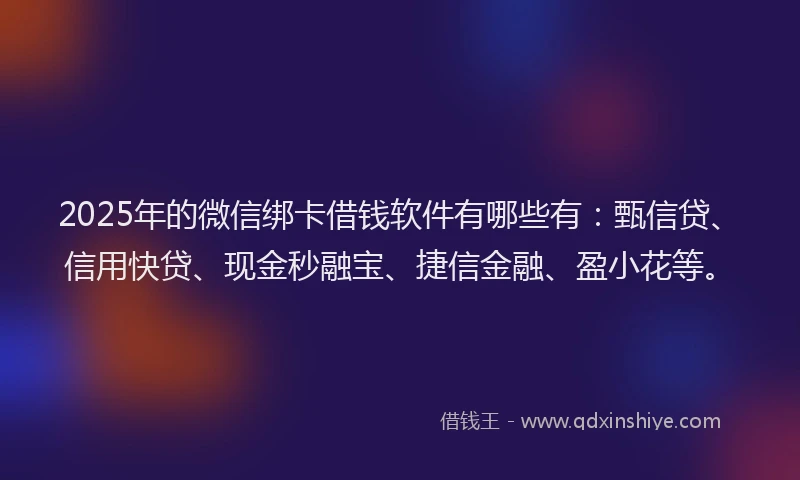 2025年的微信绑卡借钱软件有哪些有：甄信贷、信用快贷、现金秒融宝、捷信金融、盈小花等。