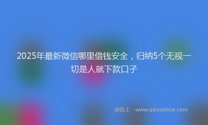 2025年最新微信哪里借钱安全，归纳5个无视一切是人就下款口子