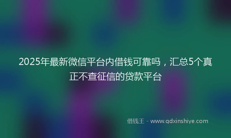 2025年最新微信平台内借钱可靠吗，汇总5个真正不查征信的贷款平台
