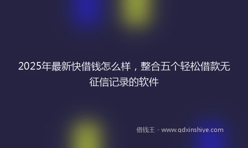 2025年最新快借钱怎么样，整合五个轻松借款无征信记录的软件
