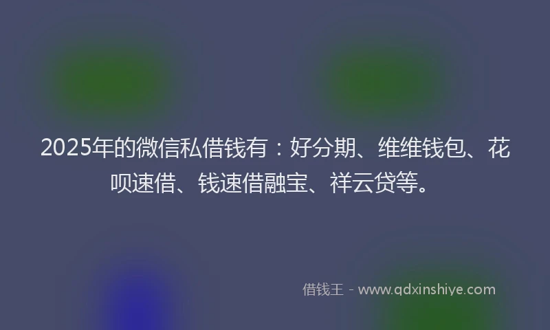 2025年的微信私借钱有：好分期、维维钱包、花呗速借、钱速借融宝、祥云贷等。