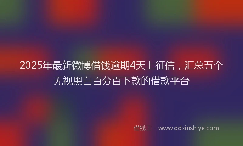 2025年最新微博借钱逾期4天上征信，汇总五个无视黑白百分百下款的借款平台