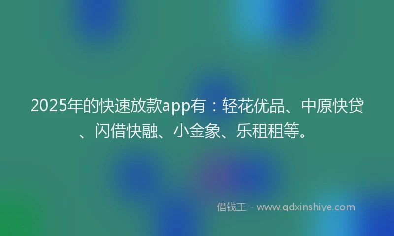 2025年的快速放款app有：轻花优品、中原快贷、闪借快融、小金象、乐租租等。