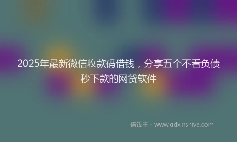 2025年最新微信收款码借钱，分享五个不看负债秒下款的网贷软件