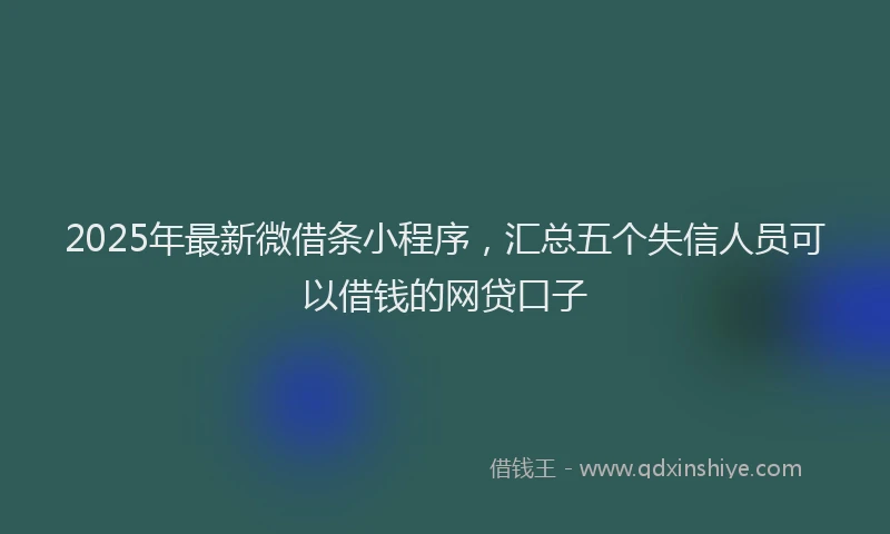 2025年最新微借条小程序，汇总五个失信人员可以借钱的网贷口子