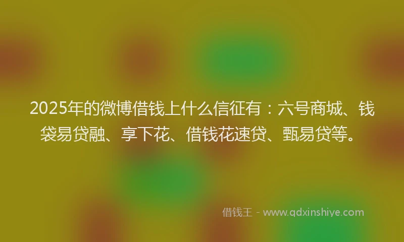 2025年的微博借钱上什么信征有：六号商城、钱袋易贷融、享下花、借钱花速贷、甄易贷等。