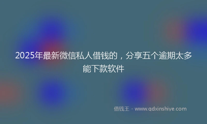 2025年最新微信私人借钱的，分享五个逾期太多能下款软件