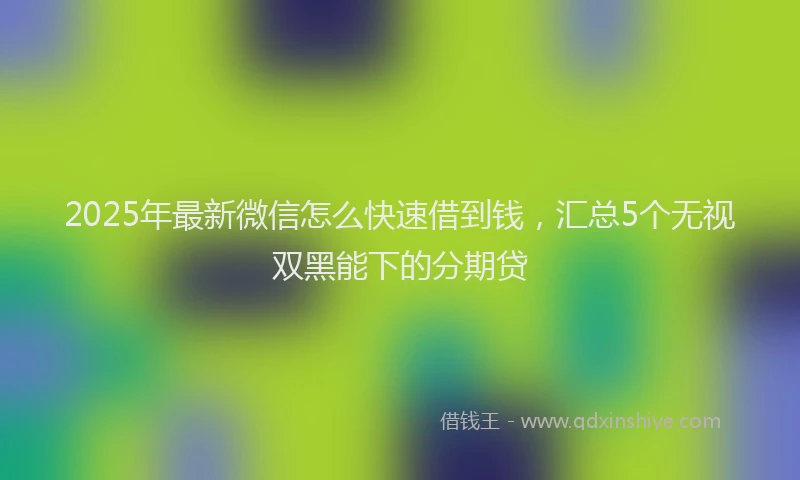 2025年最新微信怎么快速借到钱，汇总5个无视双黑能下的分期贷