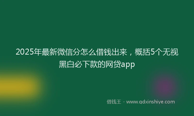 2025年最新微信分怎么借钱出来，概括5个无视黑白必下款的网贷app