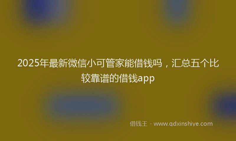 2025年最新微信小可管家能借钱吗，汇总五个比较靠谱的借钱app