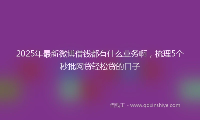 2025年最新微博借钱都有什么业务啊，梳理5个秒批网贷轻松贷的口子