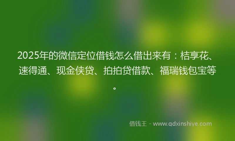 2025年的微信定位借钱怎么借出来有：桔享花、速得通、现金侠贷、拍拍贷借款、福瑞钱包宝等。