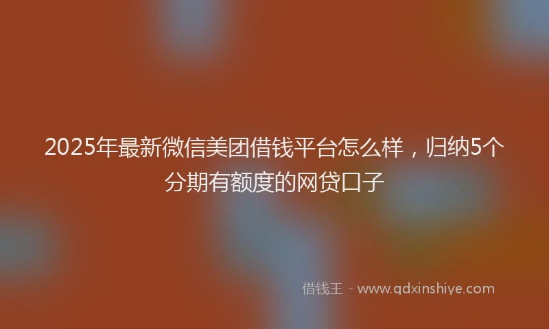 2025年最新微信美团借钱平台怎么样，归纳5个分期有额度的网贷口子