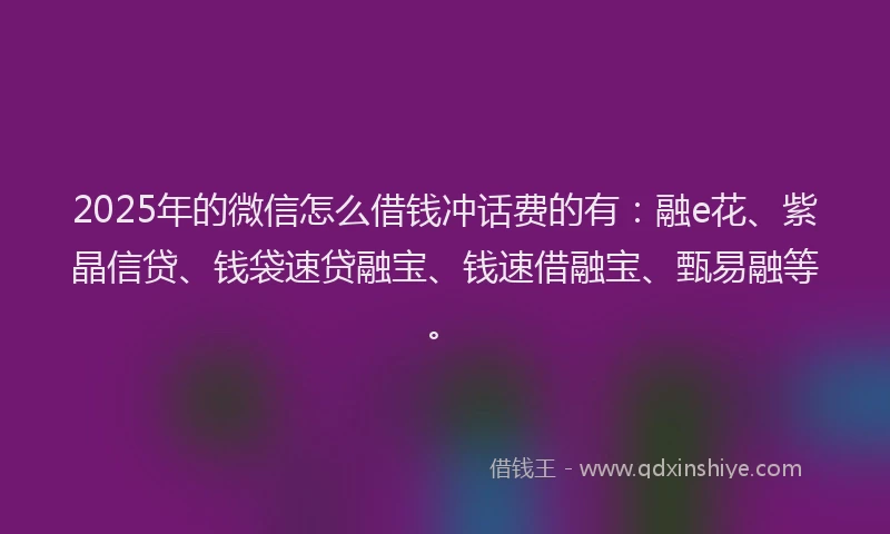 2025年的微信怎么借钱冲话费的有：融e花、紫晶信贷、钱袋速贷融宝、钱速借融宝、甄易融等。