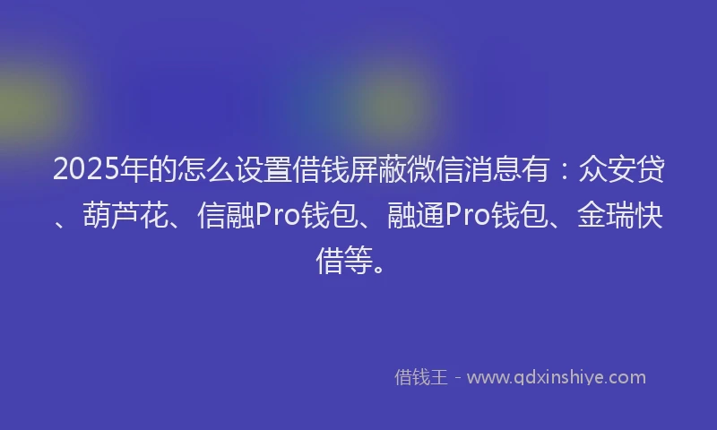 2025年的怎么设置借钱屏蔽微信消息有：众安贷、葫芦花、信融Pro钱包、融通Pro钱包、金瑞快借等。