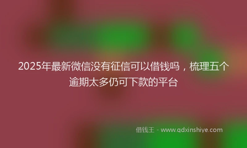 2025年最新微信没有征信可以借钱吗，梳理五个逾期太多仍可下款的平台