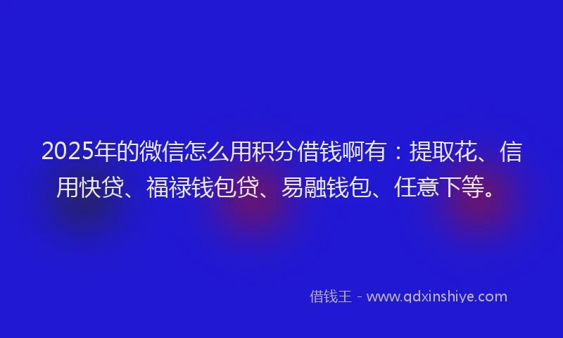 2025年的微信怎么用积分借钱啊有：提取花、信用快贷、福禄钱包贷、易融钱包、任意下等。