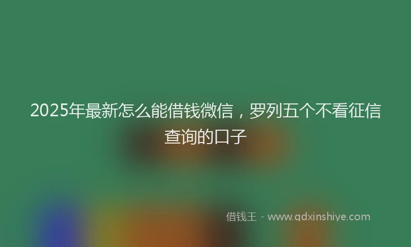 2025年最新怎么能借钱微信，罗列五个不看征信查询的口子