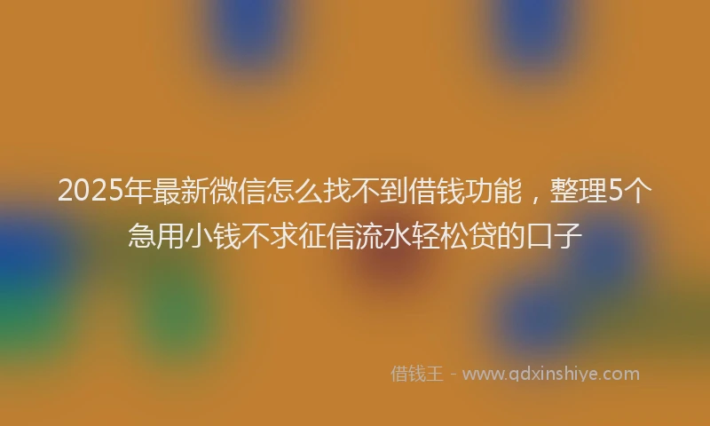 2025年最新微信怎么找不到借钱功能，整理5个急用小钱不求征信流水轻松贷的口子