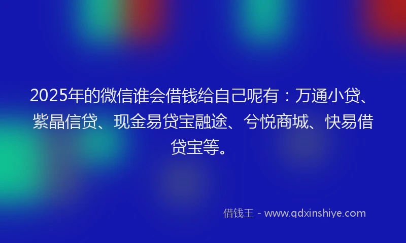 2025年的微信谁会借钱给自己呢有:万通小贷、紫晶信贷、现金易贷宝融途、兮悦商城、快易借贷宝等。