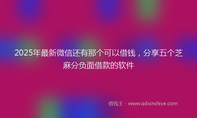 2025年最新微信还有那个可以借钱，分享五个芝麻分负面借款的软件