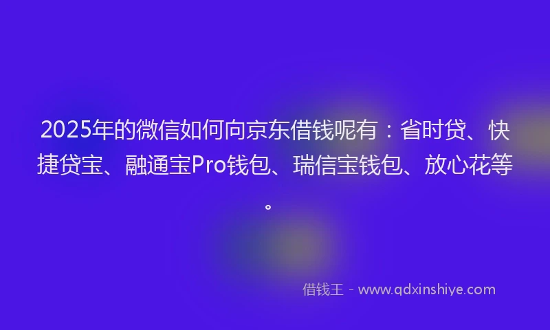 2025年的微信如何向京东借钱呢有：省时贷、快捷贷宝、融通宝Pro钱包、瑞信宝钱包、放心花等。