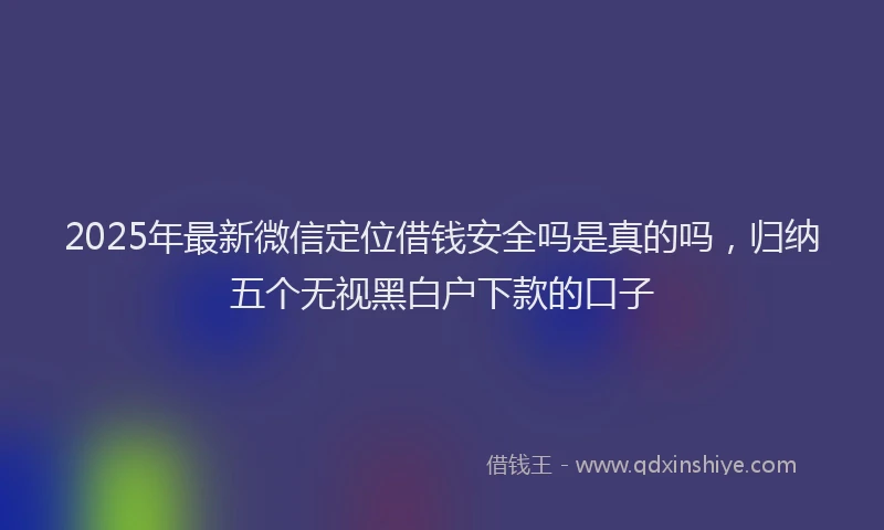 2025年最新微信定位借钱安全吗是真的吗，归纳五个无视黑白户下款的口子