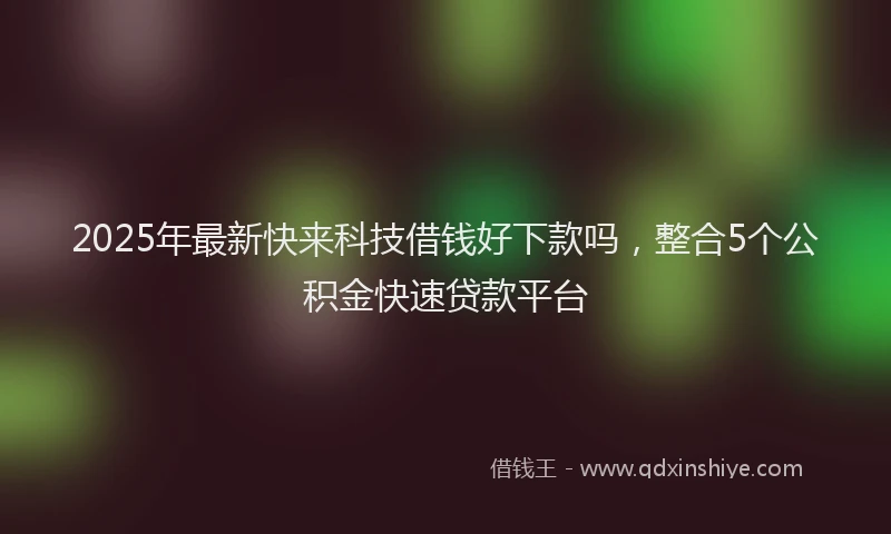 2025年最新快来科技借钱好下款吗，整合5个公积金快速贷款平台
