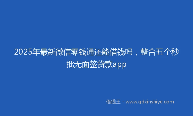 2025年最新微信零钱通还能借钱吗，整合五个秒批无面签贷款app