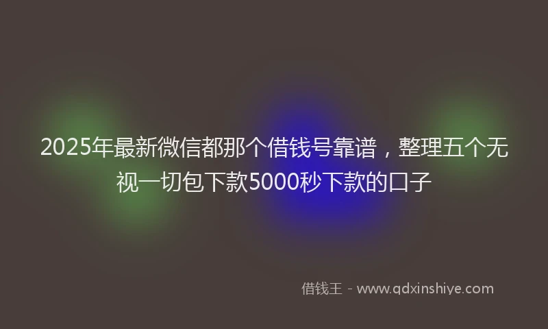 2025年最新微信都那个借钱号靠谱，整理五个无视一切包下款5000秒下款的口子