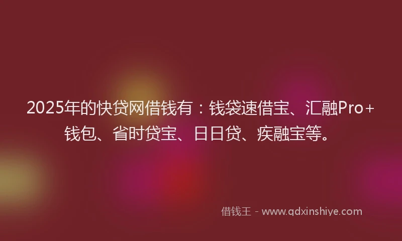 2025年的快贷网借钱有：钱袋速借宝、汇融Pro+钱包、省时贷宝、日日贷、疾融宝等。