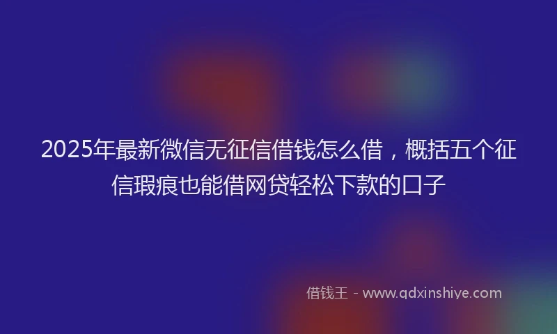 2025年最新微信无征信借钱怎么借，概括五个征信瑕疵也能借网贷轻松下款的口子