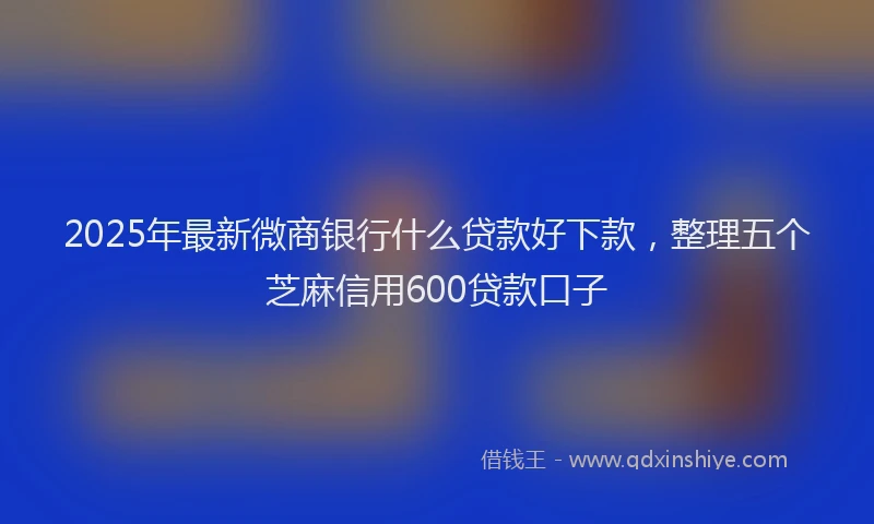2025年最新微商银行什么贷款好下款，整理五个芝麻信用600贷款口子