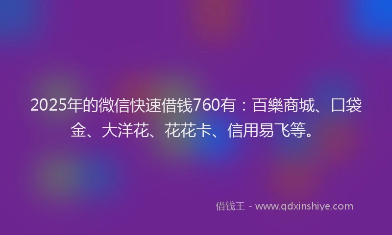 2025年的微信快速借钱760有：百樂商城、口袋金、大洋花、花花卡、信用易飞等。