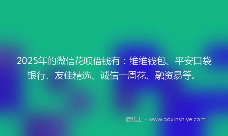 2025年的微信花呗借钱有：维维钱包、平安口袋银行、友佳精选、诚信一周花、融资易等。
