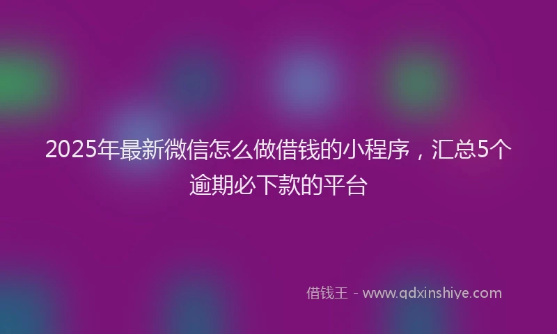 2025年最新微信怎么做借钱的小程序，汇总5个逾期必下款的平台