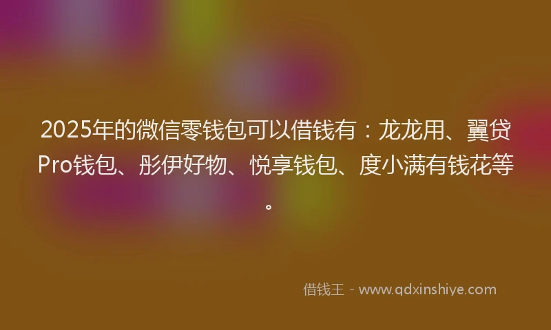 2025年的微信零钱包可以借钱有：龙龙用、翼贷Pro钱包、彤伊好物、悦享钱包、度小满有钱花等。