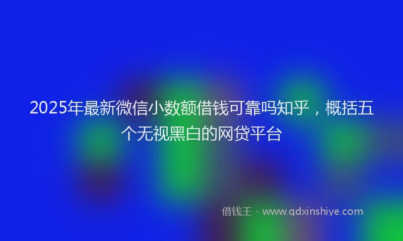 2025年最新微信小数额借钱可靠吗知乎，概括五个无视黑白的网贷平台