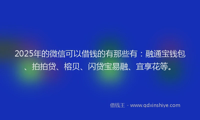 2025年的微信可以借钱的有那些有：融通宝钱包、拍拍贷、榕贝、闪贷宝易融、宜享花等。