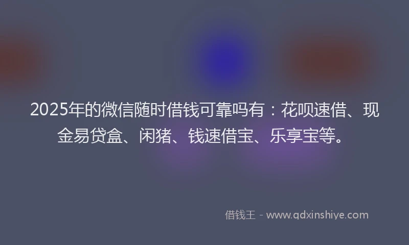 2025年的微信随时借钱可靠吗有：花呗速借、现金易贷盒、闲猪、钱速借宝、乐享宝等。
